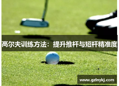 高尔夫训练方法：提升推杆与短杆精准度